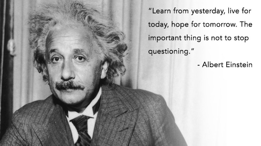 Learn from yesterday, live for today, and hope for tomorrow. The important thing is not to stop questioning.